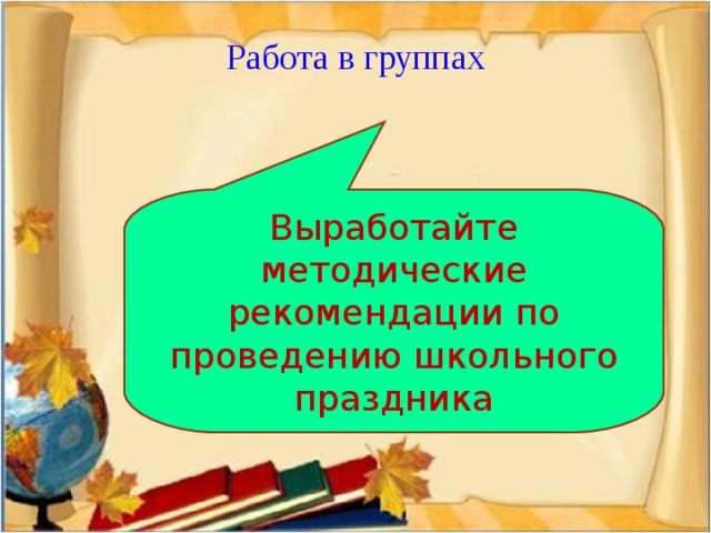 Работа в группах Выработайте методические рекомендации по проведению школьного праздника