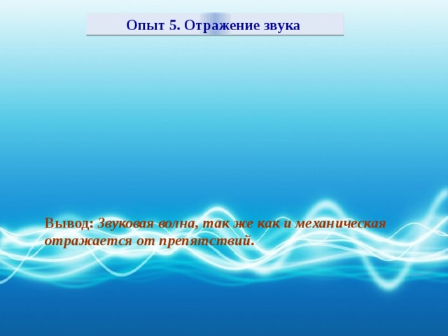 Опыт 5. Отражение звука Вывод: Звуковая волна, так же как и механическая отражается от препятствий.