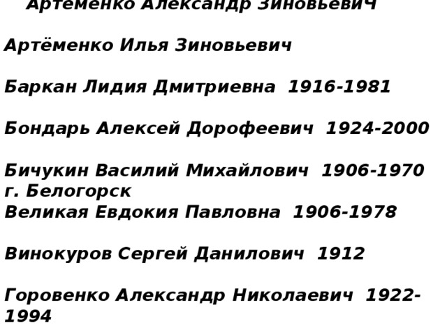 Артёменко Александр ЗиновьевиЧ   Артёменко Илья Зиновьевич   Баркан Лидия Дмитриевна 1916-1981   Бондарь Алексей Дорофеевич 1924-2000   Бичукин Василий Михайлович 1906-1970  г. Белогорск  Великая Евдокия Павловна 1906-1978   Винокуров Сергей Данилович 1912   Горовенко Александр Николаевич 1922-1994   