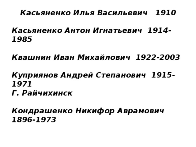 Касьяненко Илья Васильевич 1910   Касьяненко Антон Игнатьевич 1914-1985   Квашнин Иван Михайлович 1922-2003   Куприянов Андрей Степанович 1915-1971  Г. Райчихинск   Кондрашенко Никифор Аврамович 1896-1973   
