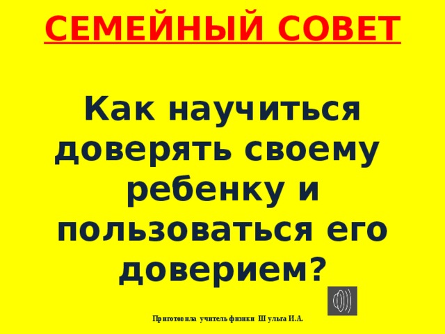 СЕМЕЙНЫЙ СОВЕТ   Как научиться доверять своему ребенку и пользоваться его доверием?   Приготовила учитель физики Ш ульга И.А. 