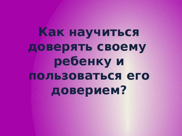 Как научиться доверять своему ребенку и пользоваться его доверием? 
