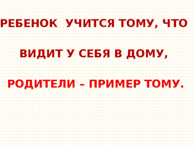  РЕБЕНОК УЧИТСЯ ТОМУ, ЧТО  ВИДИТ У СЕБЯ В ДОМУ,  РОДИТЕЛИ – ПРИМЕР ТОМУ. 
