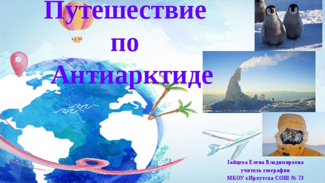 Путешествие  по  Антиарктиде Зайцева Елена Владимировна учитель географии МБОУ г.Иркутска СОШ № 73 