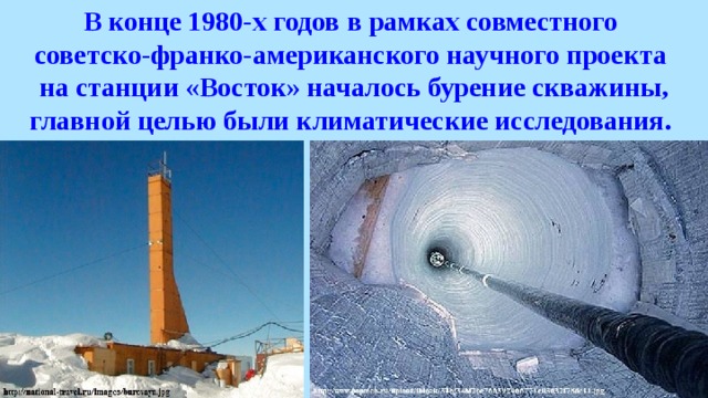 В конце 1980-х годов в рамках совместного советско-франко-американского научного проекта на станции «Восток» началось бурение скважины, главной целью были климатические исследования. 
