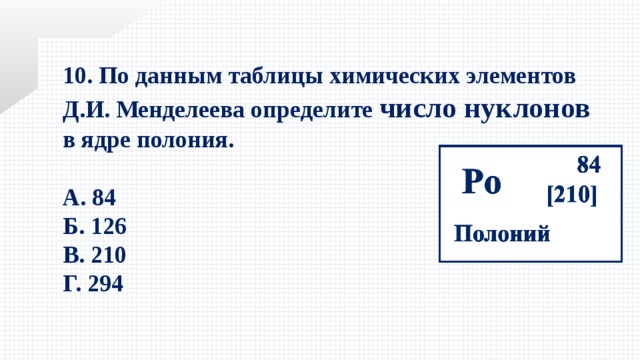10. По данным таблицы химических элементов Д.И. Менделеева определите число нуклонов в ядре полония.  А. 84 Б. 126 В. 210 Г. 294 