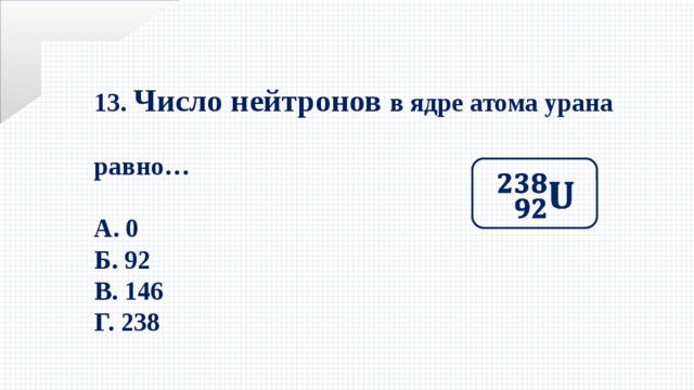 13. Число нейтронов в ядре атома урана равно…  А. 0 Б. 92 В. 146 Г. 238   