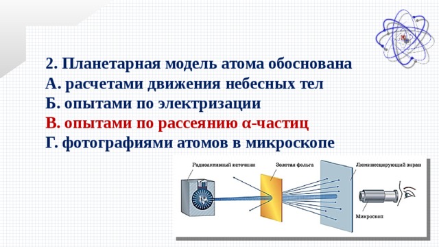 2. Планетарная модель атома обоснована А. расчетами движения небесных тел Б. опытами по электризации В. опытами по рассеянию α-частиц Г. фотографиями атомов в микроскопе 