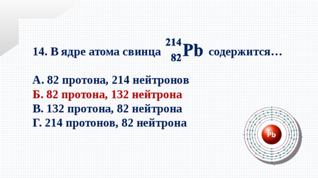 14. В ядре атома свинца содержится…  А. 82 протона, 214 нейтронов Б. 82 протона, 132 нейтрона В. 132 протона, 82 нейтрона Г. 214 протонов, 82 нейтрона 
