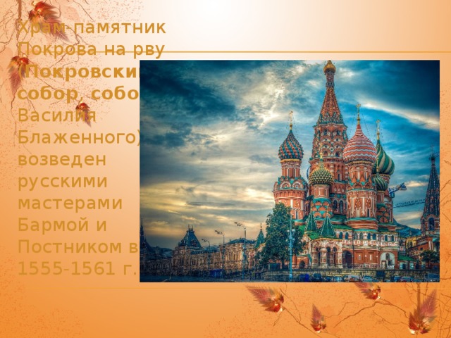 Храм-памятник Покрова на рву ( Покровский  собор , собор Василия Блаженного) возведен русскими мастерами Бармой и Постником в 1555-1561 г.г.    