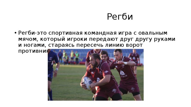  Регби Регби-это спортивная командная игра с овальным мячом, который игроки передают друг другу руками и ногами, стараясь пересечь линию ворот противника. 