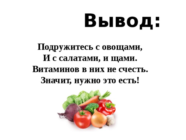  Вывод:   Подружитесь с овощами,  И с салатами, и щами.  Витаминов в них не счесть.  Значит, нужно это есть!  
