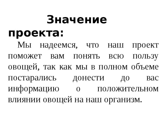  Значение проекта:  Мы надеемся, что наш проект поможет вам понять всю пользу овощей, так как мы в полном объеме постарались донести до вас информацию о положительном влиянии овощей на наш организм.  