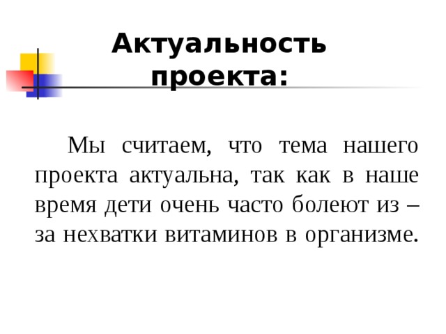 Актуальность проекта:  Мы считаем, что тема нашего проекта актуальна, так как в наше время дети очень часто болеют из – за нехватки витаминов в организме.  
