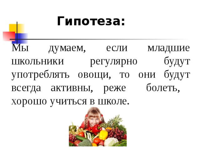 Гипотеза: Мы думаем, если младшие школьники регулярно будут употреблять овощи, то они будут всегда активны, реже болеть, хорошо учиться в школе.  