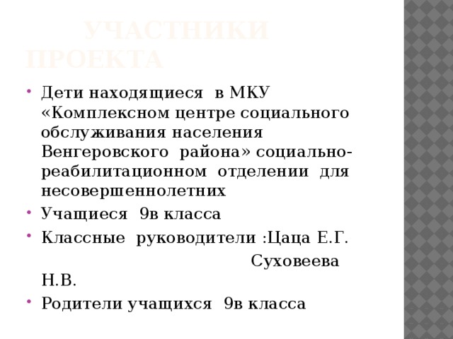  Участники проекта Дети находящиеся в МКУ «Комплексном центре социального обслуживания населения Венгеровского района» социально-реабилитационном отделении для несовершеннолетних Учащиеся 9в класса Классные руководители :Цаца Е.Г.  Суховеева Н.В. Родители учащихся 9в класса 