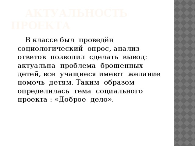  Актуальность проекта  В классе был проведён социологический опрос, анализ ответов позволил сделать вывод: актуальна проблема брошенных детей, все учащиеся имеют желание помочь детям. Таким образом определилась тема социального проекта : «Доброе дело». 