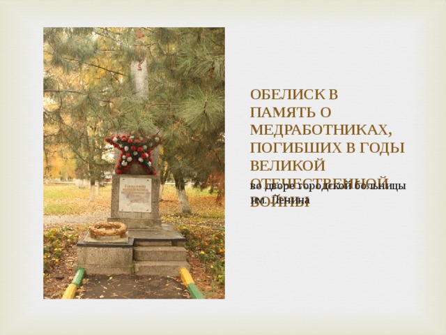 ОБЕЛИСК В ПАМЯТЬ О МЕДРАБОТНИКАХ, ПОГИБШИХ В ГОДЫ ВЕЛИКОЙ ОТЕЧЕСТВЕННОЙ ВОЙНЫ во дворе городской больницы им. Ленина  