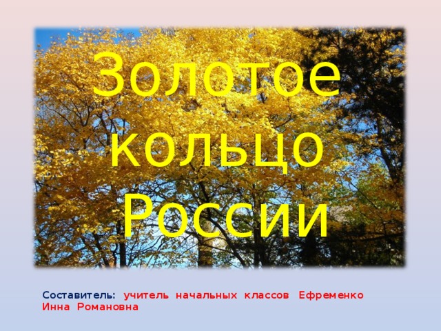 Золотое кольцо России Составитель: учитель начальных классов Ефременко Инна Романовна 