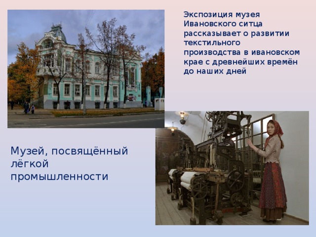 Экспозиция музея Ивановского ситца рассказывает о развитии текстильного производства в ивановском крае с древнейших времён до наших дней Музей, посвящённый лёгкой промышленности 