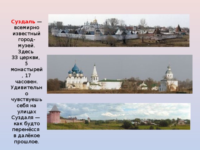 Суздаль —  всемирно известный город-музей. Здесь 33 церкви, 5 монастырей, 17 часовен. Удивительно чувствуешь себя на улицах Суздаля — как будто перенёсся в далёкое прошлое. 