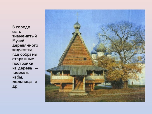 В городе есть знаменитый Музей деревянного зодчества, где собраны старинные постройки из дерева — церкви, избы, мельница и др. 