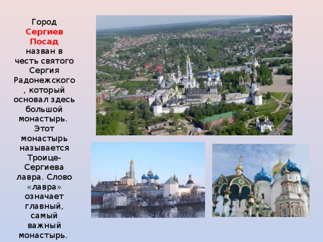  Город  Сергиев Посад назван в честь святого Сергия Радонежского, который основал здесь большой монастырь. Этот монастырь называется Троице-Сергиева лавра. Слово «лавра» означает главный, самый важный монастырь. 