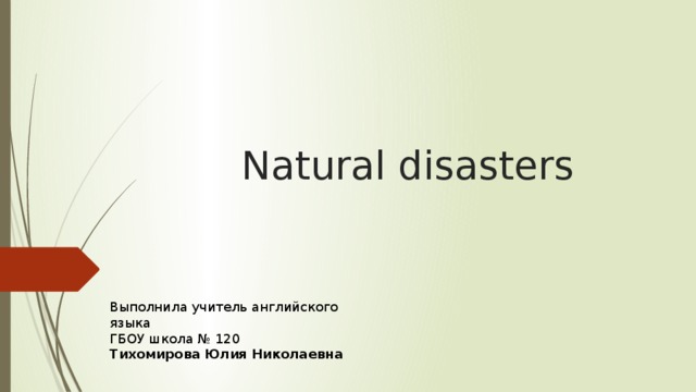 Natural disasters Выполнила учитель английского языка ГБОУ школа № 120 Тихомирова Юлия Николаевна 