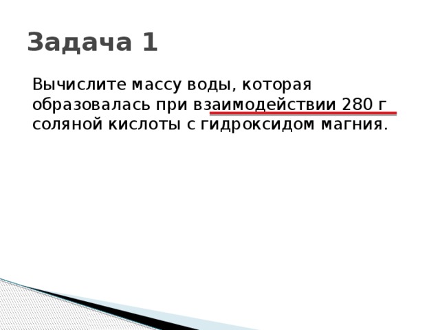 Задача 1 Вычислите массу воды, которая образовалась при взаимодействии 280 г соляной кислоты с гидроксидом магния. 