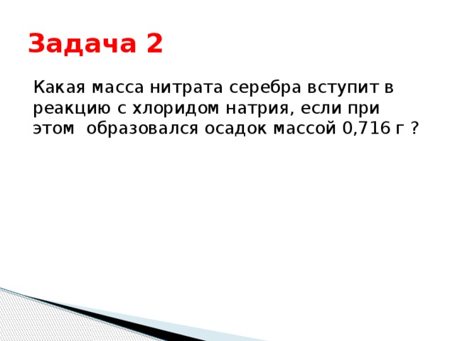 Задача 2 Какая масса нитрата серебра вступит в реакцию с хлоридом натрия, если при этом образовался осадок массой 0,716 г ? 