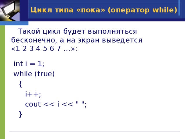 Цикл типа «пока» (оператор while)  Такой цикл будет выполняться бесконечно, а на экран выведется  «1 2 3 4 5 6 7 …»:  int i = 1;  while (true)  {  i++;  cout  } 