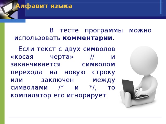Алфавит языка    В тесте программы можно использовать комментарии .  Если текст с двух символов «косая черта» // и заканчивается символом перехода на новую строку или заключен между символами /* и */, то компилятор его игнорирует. 