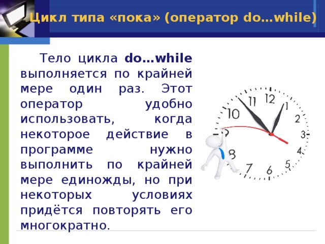 Цикл типа «пока» (оператор do…while)  Тело цикла do…while выполняется по крайней мере один раз. Этот оператор удобно использовать, когда некоторое действие в программе нужно выполнить по крайней мере единожды, но при некоторых условиях придётся повторять его многократно. 