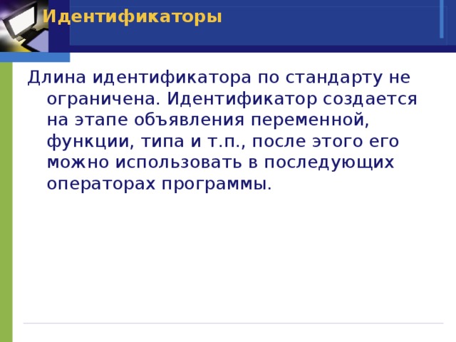 Идентификаторы   Длина идентификатора по стандарту не ограничена. Идентификатор создается на этапе объявления переменной, функции, типа и т.п., после этого его можно использовать в последующих операторах программы. 