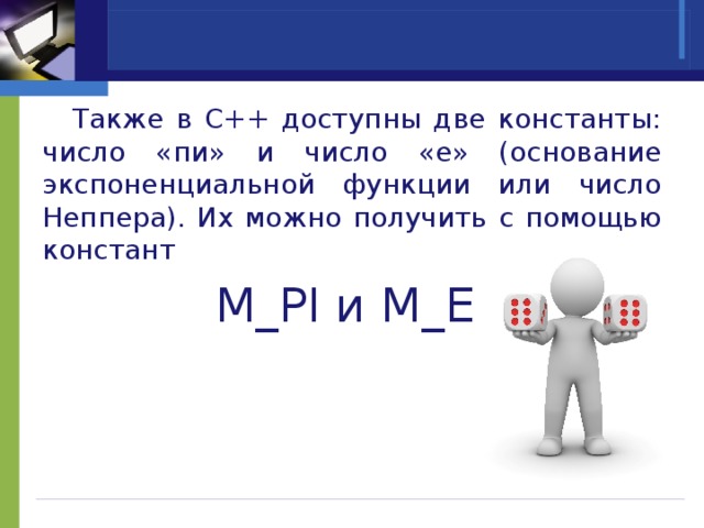  Также в C++ доступны две константы: число «пи» и число «е» (основание экспоненциальной функции или число Неппера). Их можно получить с помощью констант M_PI и M_E. 