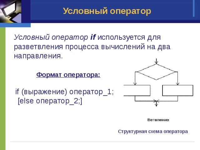 Условный оператор Условный оператор if используется для разветвления процесса вычислений на два направления. Формат оператора:  if (выражение) оператор_1;  [else оператор_2;]  Структурная схема оператора 