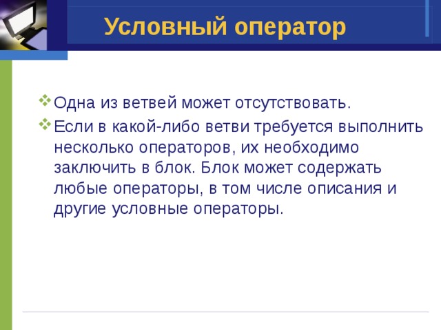 Условный оператор Одна из ветвей может отсутствовать. Если в какой-либо ветви требуется выполнить несколько операторов, их необходимо заключить в блок. Блок может содержать любые операторы, в том числе описания и другие условные операторы.  