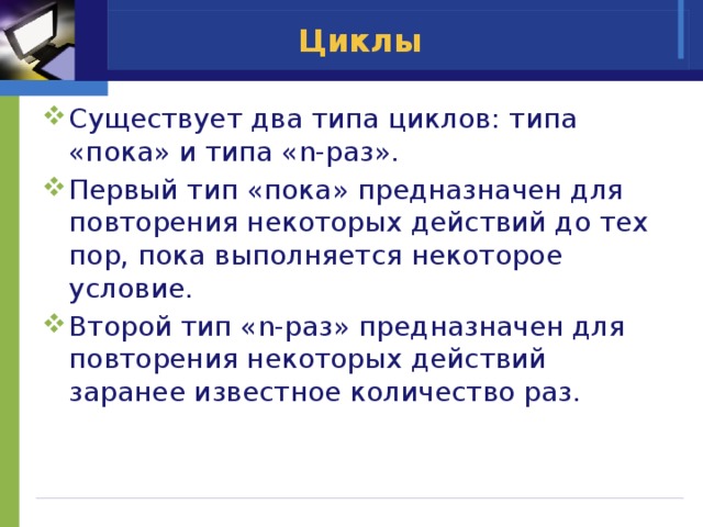 Циклы Cуществует два типа циклов: типа «пока» и типа «n-раз». Первый тип «пока» предназначен для повторения некоторых действий до тех пор, пока выполняется некоторое условие. Второй тип «n-раз» предназначен для повторения некоторых действий заранее известное количество раз. 