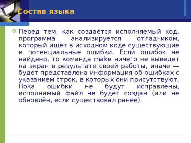 Состав языка Перед тем, как создаётся исполняемый код, программа анализируется отладчиком, который ищет в исходном коде существующие и потенциальные ошибки. Если ошибок не найдено, то команда make ничего не выведет на экран в результате своей работы, иначе — будет представлена информация об ошибках с указанием строк, в которых они присутствуют. Пока ошибки не будут исправлены, исполнимый файл не будет создан (или не обновлён, если существовал ранее). 