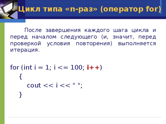 Цикл типа «n-раз» (оператор for)  После завершения каждого шага цикла и перед началом следующего (и, значит, перед проверкой условия повторения) выполняется итерация. for (int i = 1; i i++ )  {    cout  } 