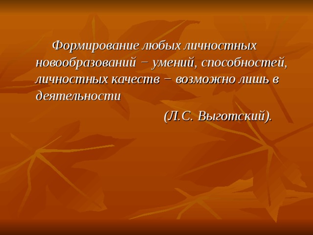  Формирование любых личностных новообразований − умений, способностей, личностных качеств − возможно лишь в деятельности  (Л.С. Выготский).  