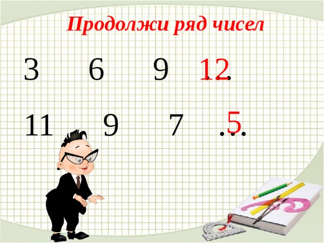 Продолжи ряд чисел 3 6 9 … 12  5  11 9 7 … 