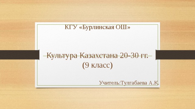 КГУ «Бурлинская ОШ» Культура Казахстана 20-30 гг. (9 класс) Учитель:Тулгабаева А.К. 
