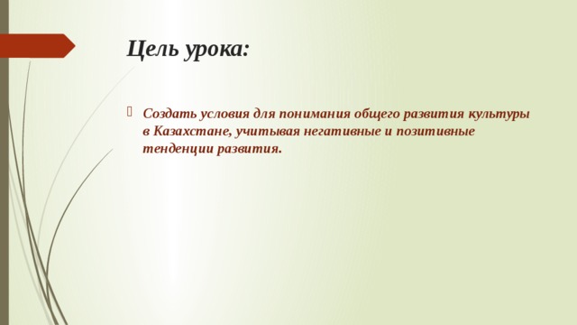 Цель урока: Создать условия для понимания общего развития культуры в Казахстане, учитывая негативные и позитивные тенденции развития.  