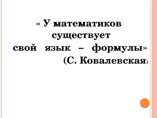 « У математиков существует  свой язык – формулы»   (С. Ковалевская ) 