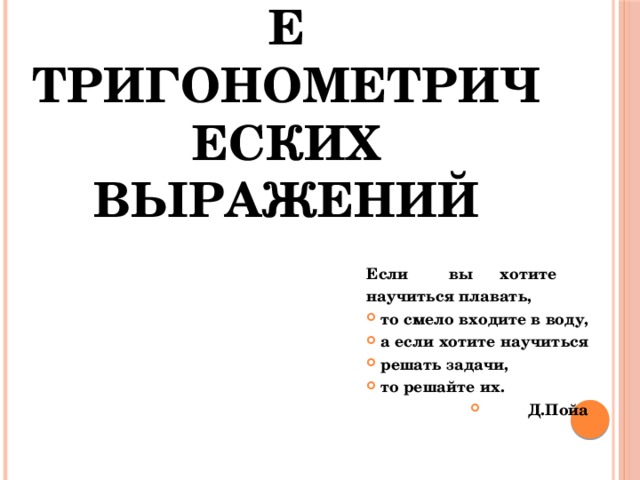 Преобразование тригонометрических выражений Если вы хотите научиться плавать, то смело входите в воду, а если хотите научиться решать задачи, то решайте их. Д.Пойа 