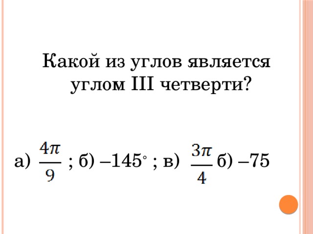 Какой из углов является углом III четверти?  а)  ; б) –145   ; в) б) –75 