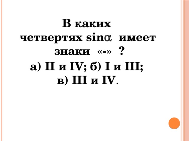 В каких четвертях sin    имеет знаки «-» ? а) II и IV; б) I и III; в) III и IV . 