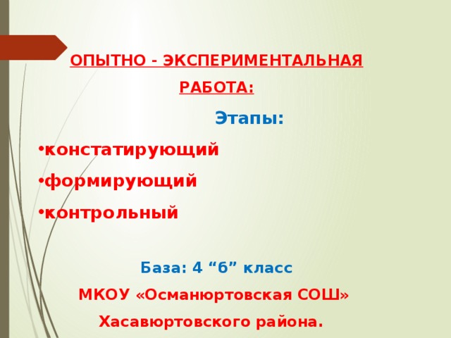 ОПЫТНО - ЭКСПЕРИМЕНТАЛЬНАЯ РАБОТА:  Этапы: констатирующий формирующий контрольный  База: 4 “б” класс  МКОУ «Османюртовская СОШ» Хасавюртовского района. 