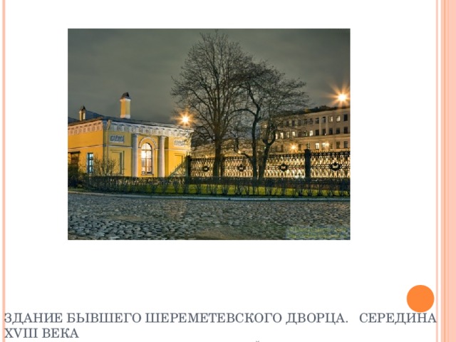 ЗДАНИЕ БЫВШЕГО ШЕРЕМЕТЕВСКОГО ДВОРЦА.  СЕРЕДИНА XVIII ВЕКА  АРХИТЕКТОРЫ Ф. АРГУНОВ, С.ЧЕВАКИНСКИЙ 